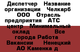 Диспетчер › Название организации ­ Челкарб, ООО › Отрасль предприятия ­ АТС, call-центр › Минимальный оклад ­ 18 000 - Все города Работа » Вакансии   . Ненецкий АО,Каменка д.